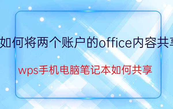 如何将两个账户的office内容共享 wps手机电脑笔记本如何共享？